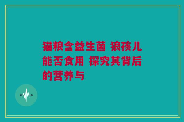 猫粮含益生菌 狼孩儿能否食用 探究其背后的营养与