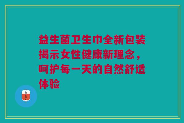 益生菌卫生巾全新包装揭示女性健康新理念，呵护每一天的自然舒适体验