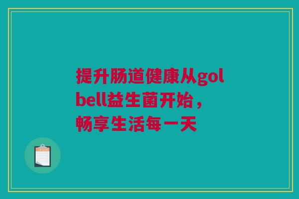 提升肠道健康从golbell益生菌开始，畅享生活每一天