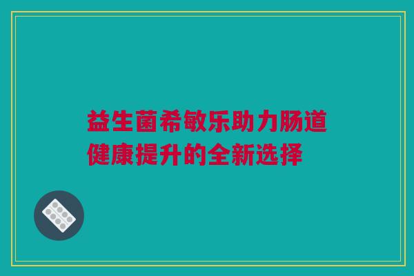 益生菌希敏乐助力肠道健康提升的全新选择