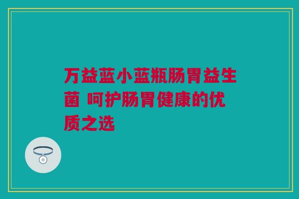 万益蓝小蓝瓶肠胃益生菌 呵护肠胃健康的优质之选