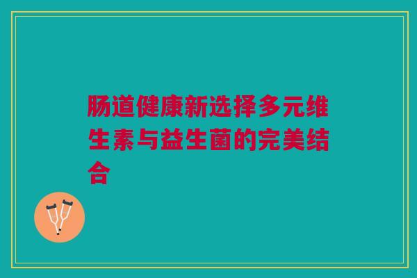 肠道健康新选择多元维生素与益生菌的完美结合