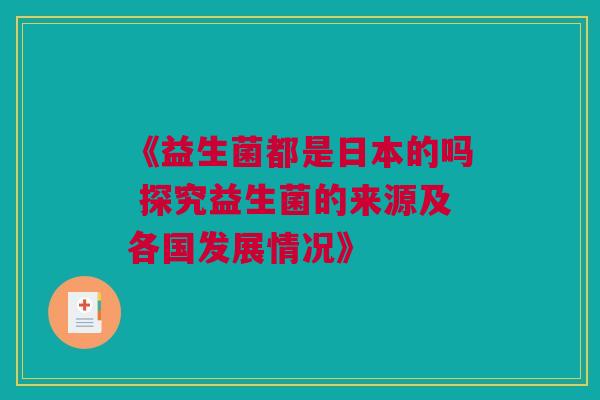 《益生菌都是日本的吗 探究益生菌的来源及各国发展情况》