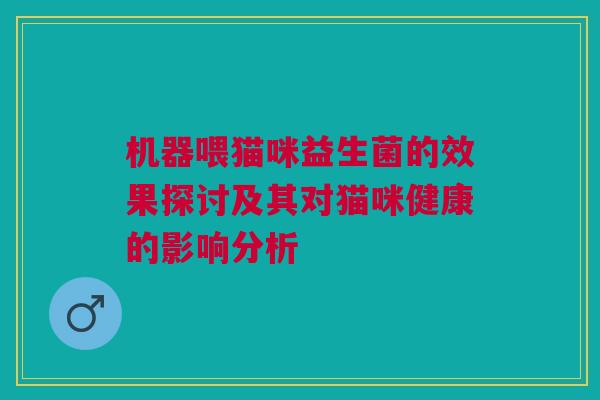 机器喂猫咪益生菌的效果探讨及其对猫咪健康的影响分析