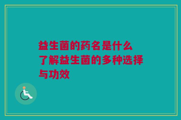 益生菌的药名是什么 了解益生菌的多种选择与功效