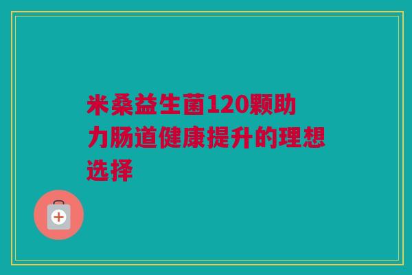 米桑益生菌120颗助力肠道健康提升的理想选择
