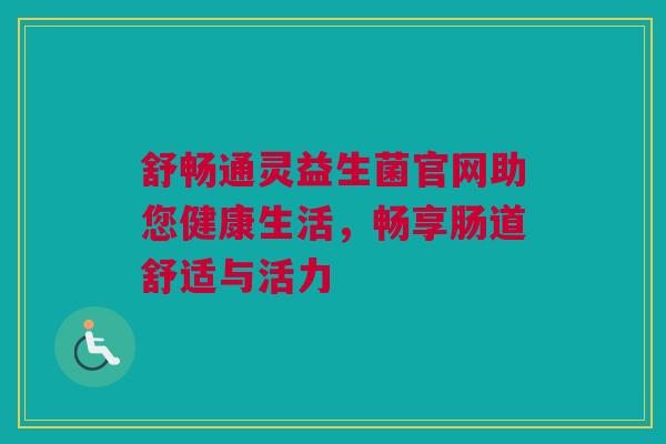 舒畅通灵益生菌官网助您健康生活，畅享肠道舒适与活力