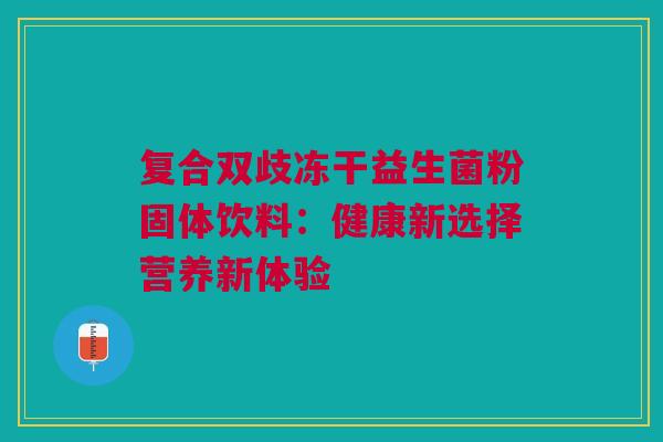 复合双歧冻干益生菌粉固体饮料：健康新选择营养新体验