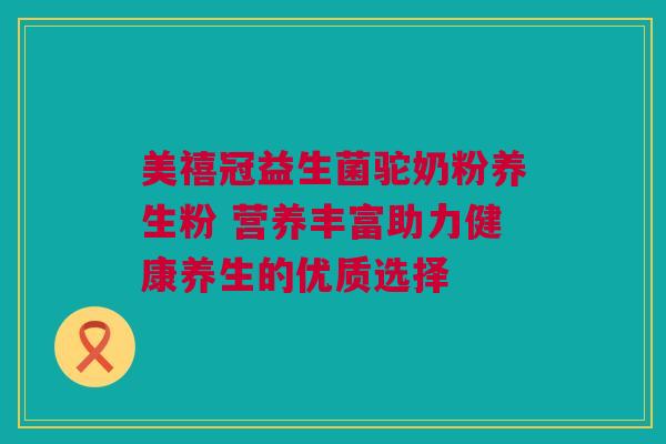 美禧冠益生菌驼奶粉养生粉 营养丰富助力健康养生的优质选择