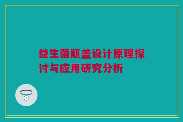 益生菌瓶盖设计原理探讨与应用研究分析