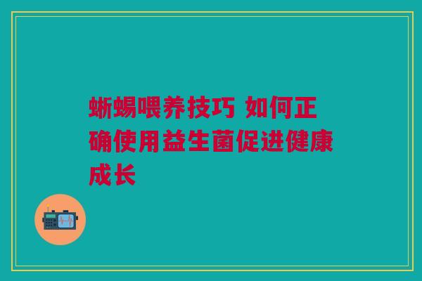 蜥蜴喂养技巧 如何正确使用益生菌促进健康成长