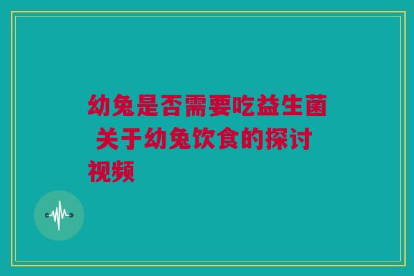 幼兔是否需要吃益生菌 关于幼兔饮食的探讨视频