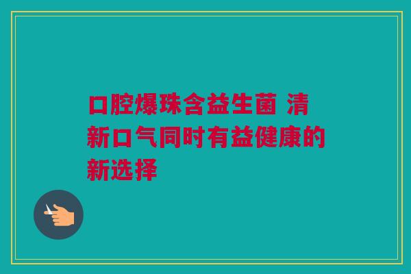 口腔爆珠含益生菌 清新口气同时有益健康的新选择