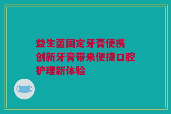 益生菌固定牙膏便携 创新牙膏带来便捷口腔护理新体验