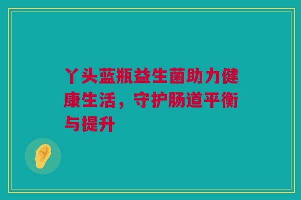 丫头蓝瓶益生菌助力健康生活，守护肠道平衡与提升