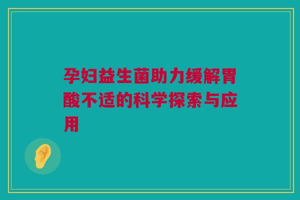孕妇益生菌助力缓解胃酸不适的科学探索与应用