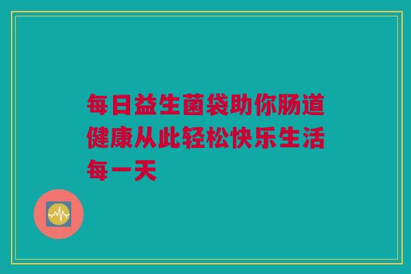 每日益生菌袋助你肠道健康从此轻松快乐生活每一天