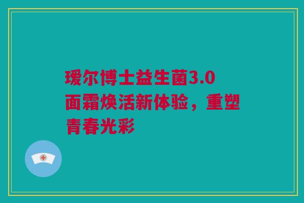瑷尔博士益生菌3.0面霜焕活新体验，重塑青春光彩