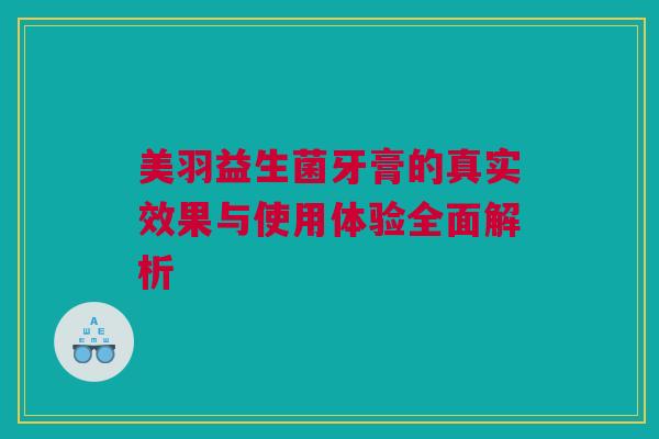 美羽益生菌牙膏的真实效果与使用体验全面解析