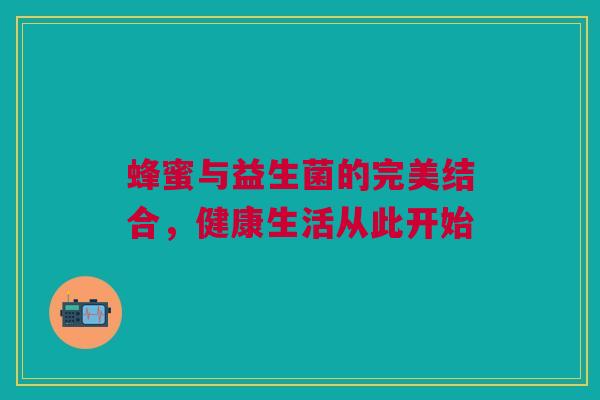 蜂蜜与益生菌的完美结合，健康生活从此开始