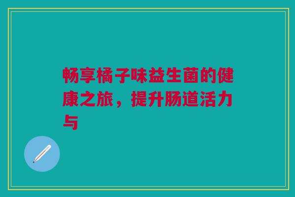 畅享橘子味益生菌的健康之旅，提升肠道活力与
