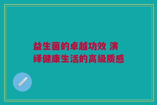 益生菌的卓越功效 演绎健康生活的高级质感