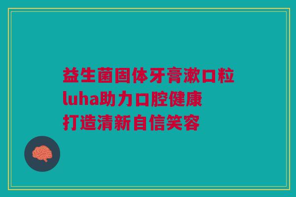 益生菌固体牙膏漱口粒luha助力口腔健康打造清新自信笑容