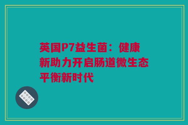 英国P7益生菌：健康新助力开启肠道微生态平衡新时代