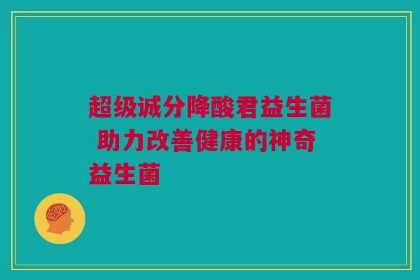 超级诚分降酸君益生菌 助力改善健康的神奇益生菌