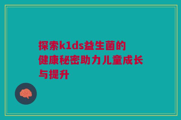 探索k1ds益生菌的健康秘密助力儿童成长与提升