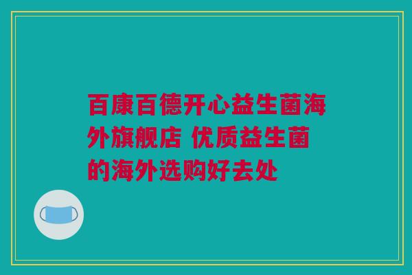 百康百德开心益生菌海外旗舰店 优质益生菌的海外选购好去处