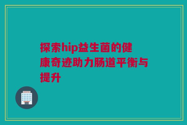 探索hip益生菌的健康奇迹助力肠道平衡与提升