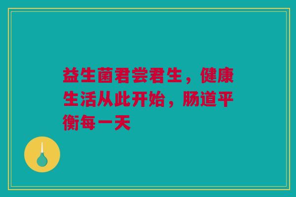 益生菌君尝君生，健康生活从此开始，肠道平衡每一天
