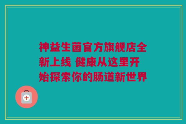 神益生菌官方旗舰店全新上线 健康从这里开始探索你的肠道新世界