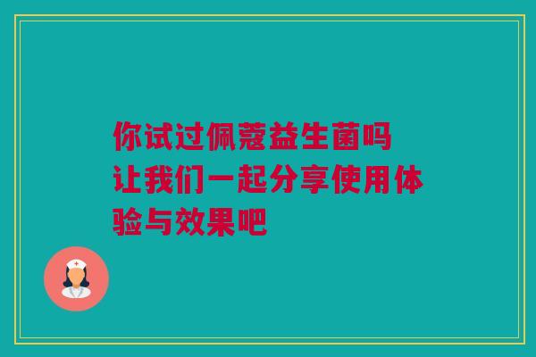 你试过佩蔻益生菌吗 让我们一起分享使用体验与效果吧