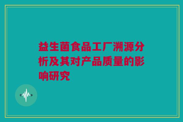 益生菌食品工厂溯源分析及其对产品质量的影响研究