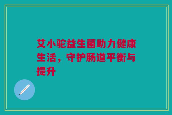 艾小驼益生菌助力健康生活，守护肠道平衡与提升