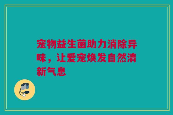 宠物益生菌助力消除异味，让爱宠焕发自然清新气息