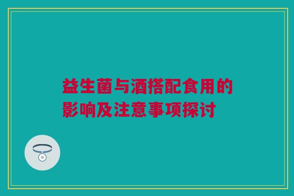 益生菌与酒搭配食用的影响及注意事项探讨
