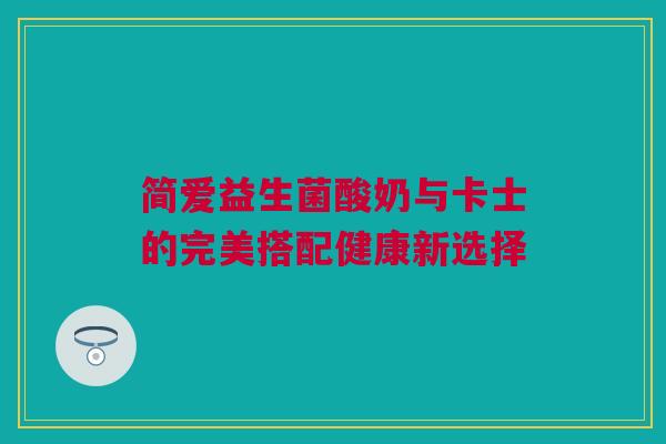 简爱益生菌酸奶与卡士的完美搭配健康新选择