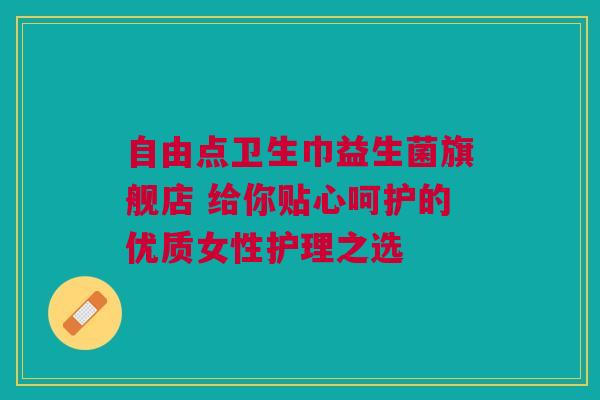 自由点卫生巾益生菌旗舰店 给你贴心呵护的优质女性护理之选