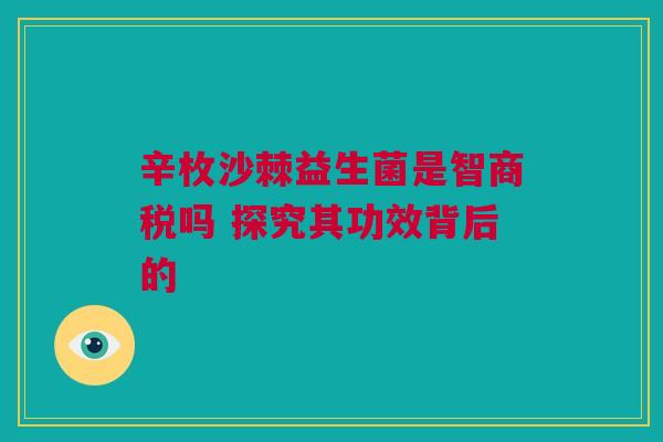 辛枚沙棘益生菌是智商税吗 探究其功效背后的