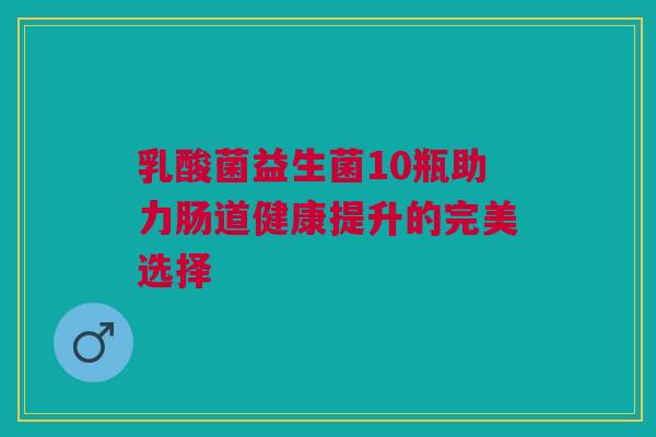 乳酸菌益生菌10瓶助力肠道健康提升的完美选择