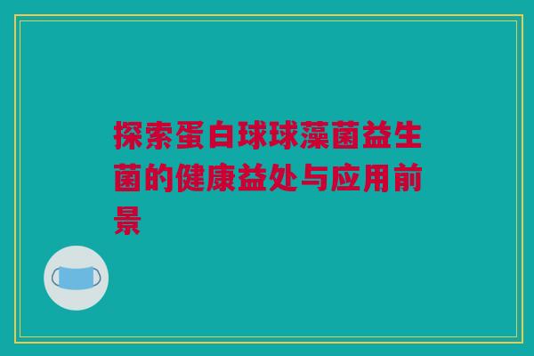 探索蛋白球球藻菌益生菌的健康益处与应用前景
