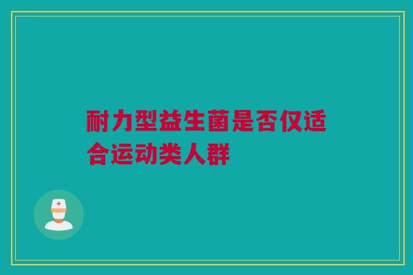 耐力型益生菌是否仅适合运动类人群