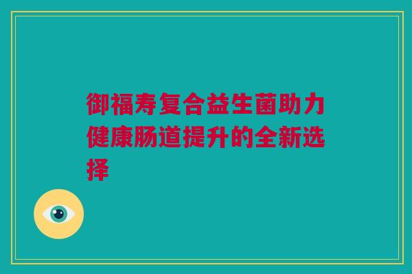御福寿复合益生菌助力健康肠道提升的全新选择