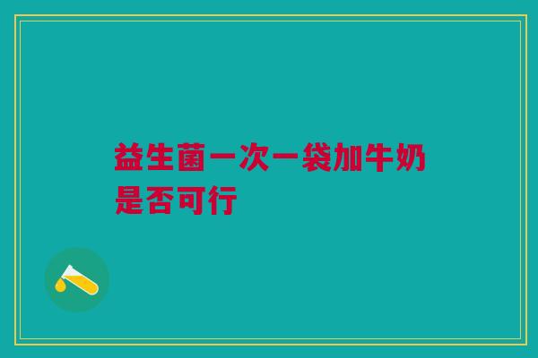 益生菌一次一袋加牛奶是否可行