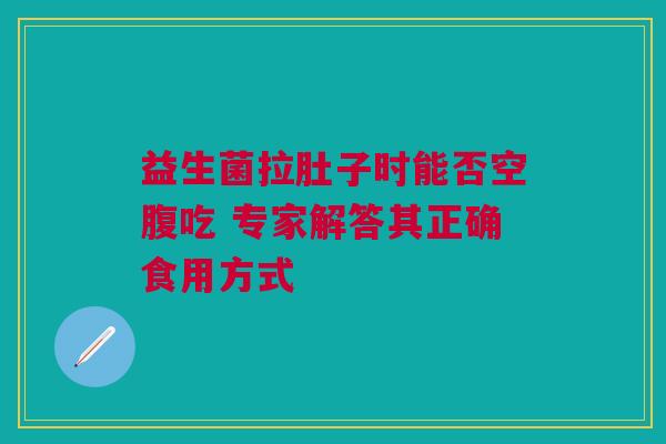 益生菌拉肚子时能否空腹吃 专家解答其正确食用方式
