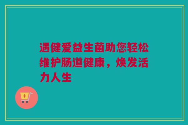 遇健爱益生菌助您轻松维护肠道健康，焕发活力人生