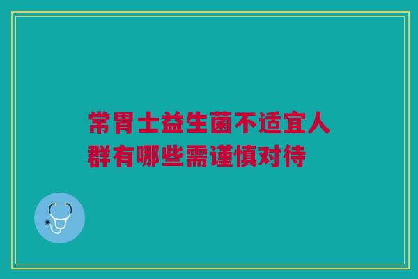 常胃士益生菌不适宜人群有哪些需谨慎对待